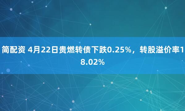 简配资 4月22日贵燃转债下跌0.25%，转股溢价率18.02%