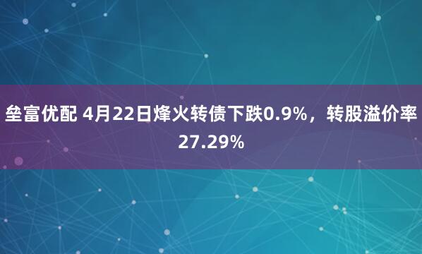 垒富优配 4月22日烽火转债下跌0.9%，转股溢价率27.29%