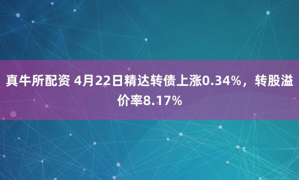 真牛所配资 4月22日精达转债上涨0.34%，转股溢价率8.17%