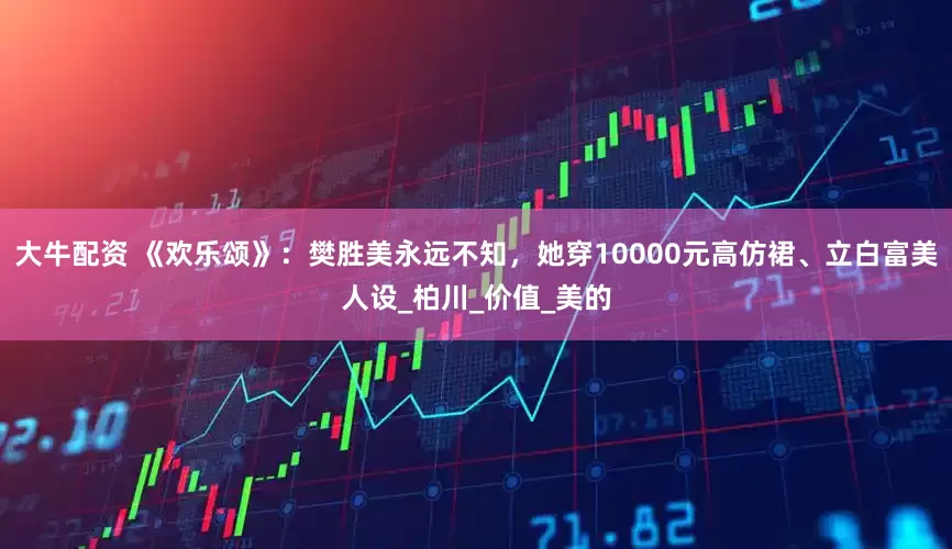 大牛配资 《欢乐颂》：樊胜美永远不知，她穿10000元高仿裙、立白富美人设_柏川_价值_美的