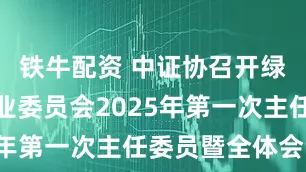 铁牛配资 中证协召开绿色发展专业委员会2025年第一次主任委员暨全体会议