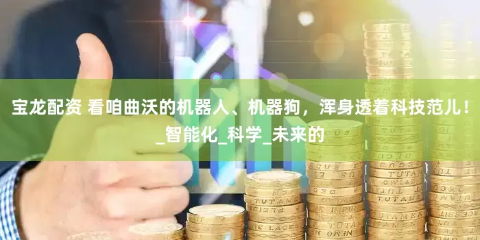 宝龙配资 看咱曲沃的机器人、机器狗，浑身透着科技范儿！_智能化_科学_未来的