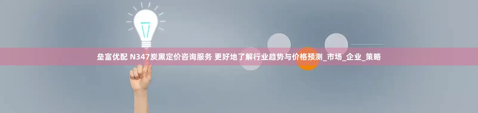 垒富优配 N347炭黑定价咨询服务 更好地了解行业趋势与价格预测_市场_企业_策略