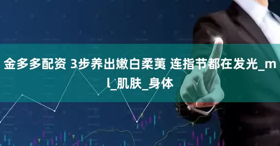 金多多配资 3步养出嫩白柔荑 连指节都在发光_ml_肌肤_身体