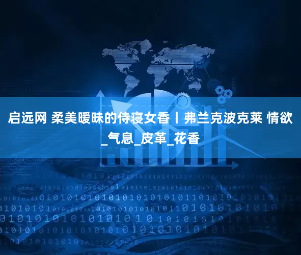 启远网 柔美暧昧的侍寝女香丨弗兰克波克莱 情欲_气息_皮革_花香