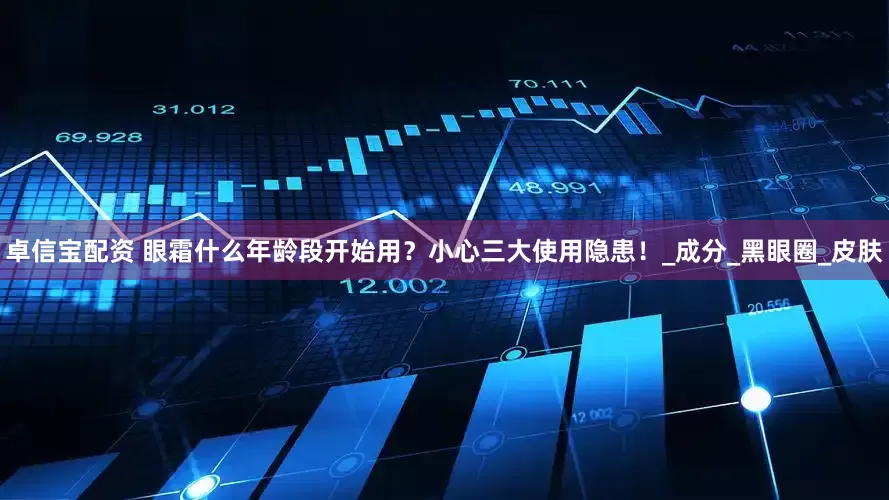 卓信宝配资 眼霜什么年龄段开始用？小心三大使用隐患！_成分_黑眼圈_皮肤