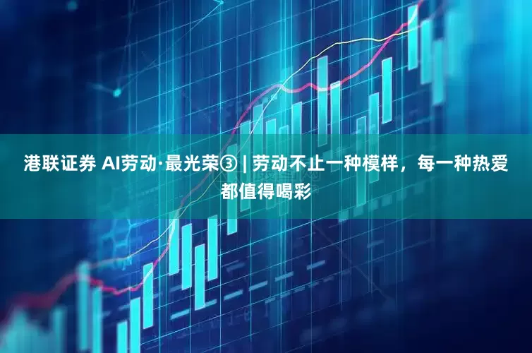 港联证券 AI劳动·最光荣③ | 劳动不止一种模样，每一种热爱都值得喝彩