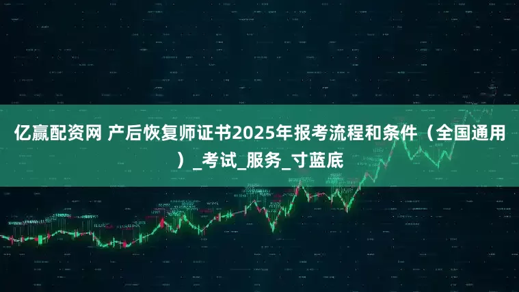 亿赢配资网 产后恢复师证书2025年报考流程和条件（全国通用）_考试_服务_寸蓝底