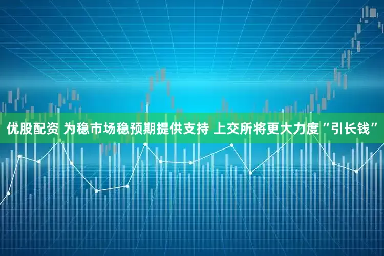 优股配资 为稳市场稳预期提供支持 上交所将更大力度“引长钱”