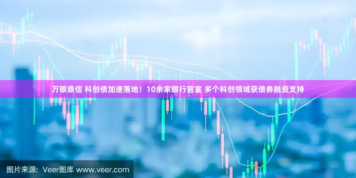 万银鼎信 科创债加速落地！10余家银行官宣 多个科创领域获债券融资支持