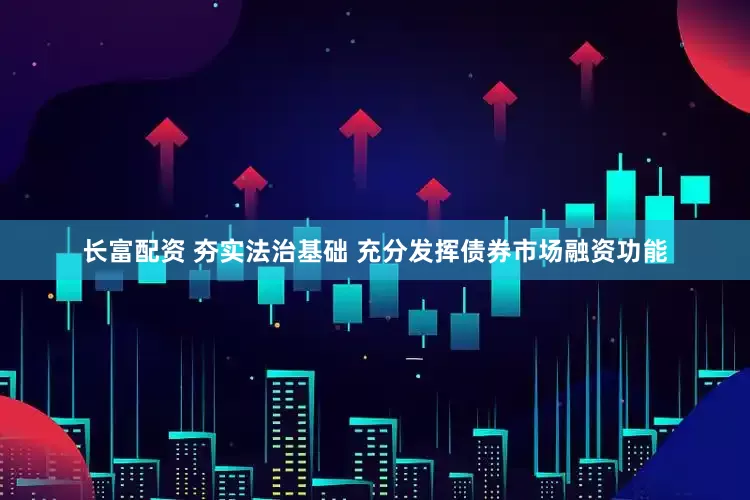 长富配资 夯实法治基础 充分发挥债券市场融资功能