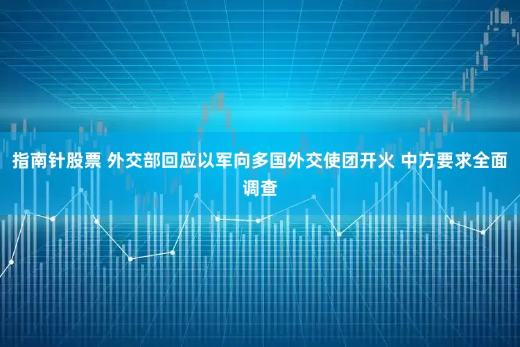 指南针股票 外交部回应以军向多国外交使团开火 中方要求全面调查