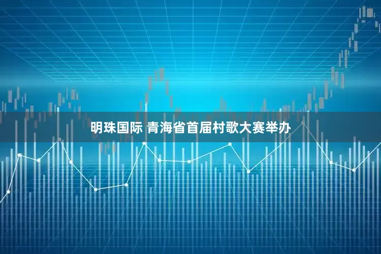 明珠国际 青海省首届村歌大赛举办
