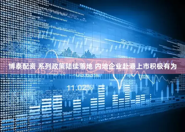 博泰配资 系列政策陆续落地 内地企业赴港上市积极有为