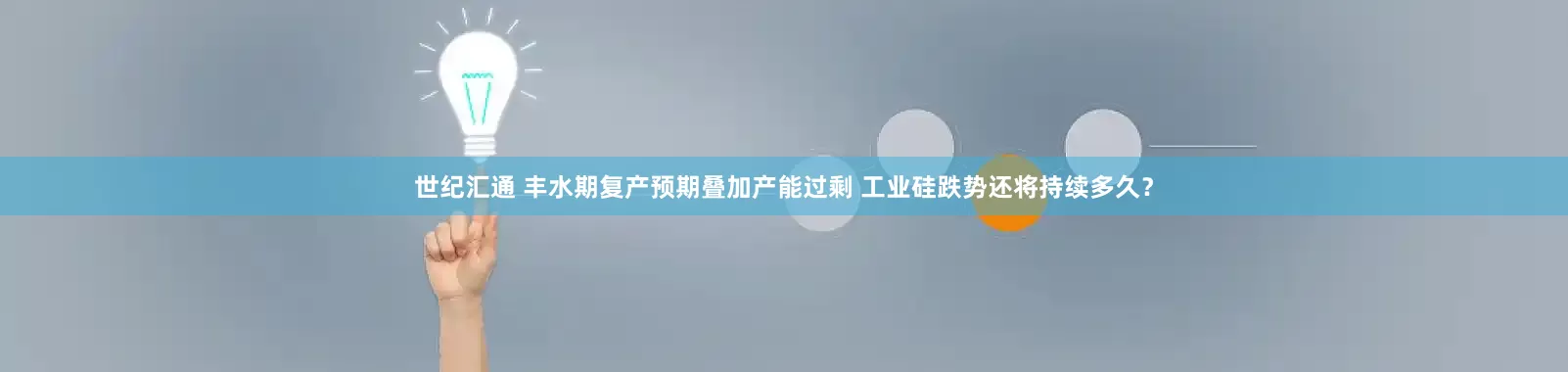 世纪汇通 丰水期复产预期叠加产能过剩 工业硅跌势还将持续多久？