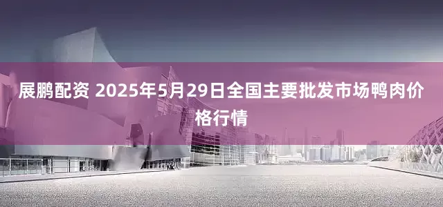展鹏配资 2025年5月29日全国主要批发市场鸭肉价格行情