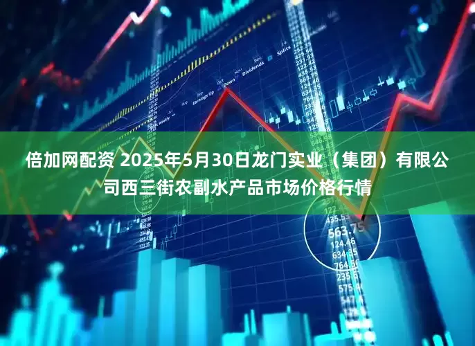 倍加网配资 2025年5月30日龙门实业（集团）有限公司西三街农副水产品市场价格行情
