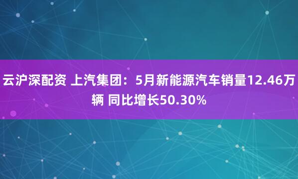 云沪深配资 上汽集团：5月新能源汽车销量12.46万辆 同比增长50.30%
