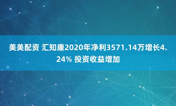 美美配资 汇知康2020年净利3571.14万增长4.24% 投资收益增加