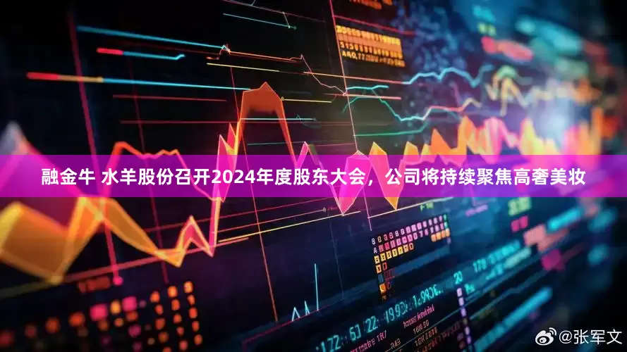 融金牛 水羊股份召开2024年度股东大会，公司将持续聚焦高奢美妆