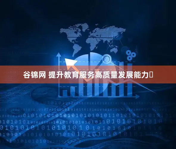 谷锦网 提升教育服务高质量发展能力​