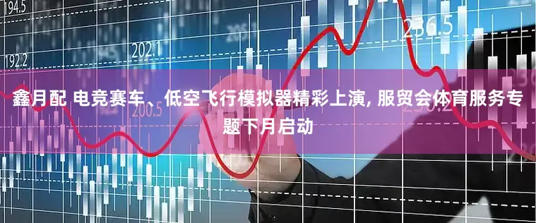 鑫月配 电竞赛车、低空飞行模拟器精彩上演, 服贸会体育服务专题下月启动