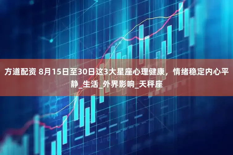 方道配资 8月15日至30日这3大星座心理健康，情绪稳定内心平静_生活_外界影响_天秤座