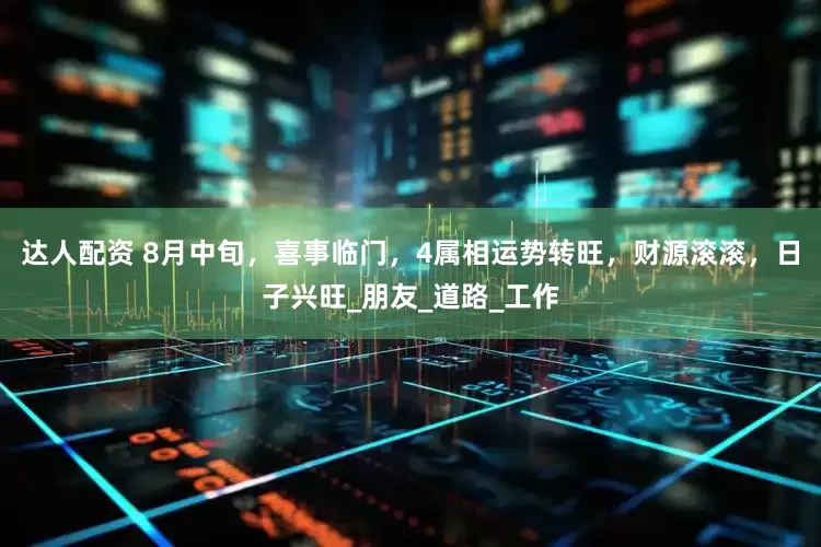 达人配资 8月中旬，喜事临门，4属相运势转旺，财源滚滚，日子兴旺_朋友_道路_工作