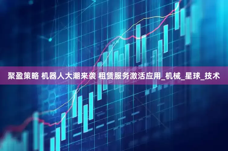 聚盈策略 机器人大潮来袭 租赁服务激活应用_机械_星球_技术
