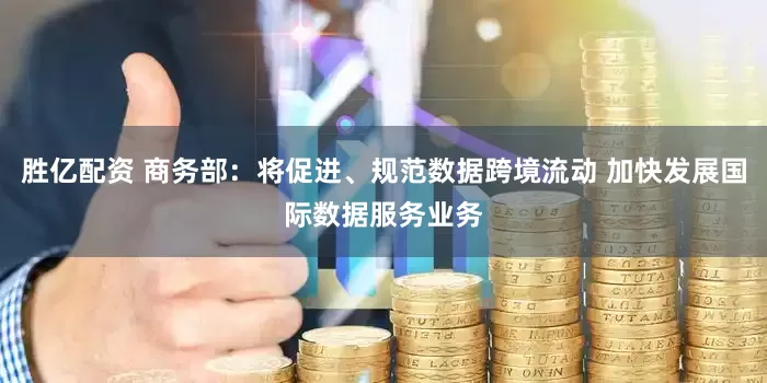 胜亿配资 商务部：将促进、规范数据跨境流动 加快发展国际数据服务业务