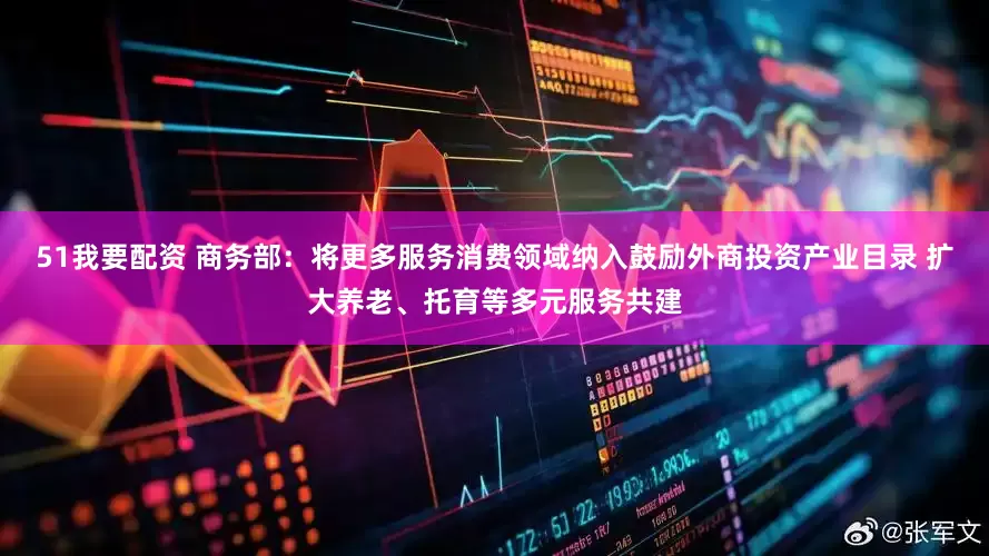 51我要配资 商务部：将更多服务消费领域纳入鼓励外商投资产业目录 扩大养老、托育等多元服务共建