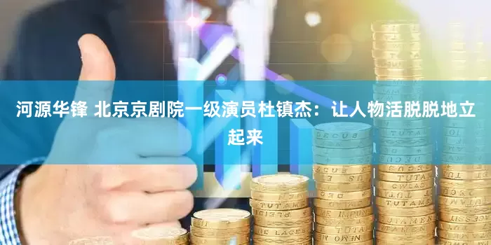 河源华锋 北京京剧院一级演员杜镇杰：让人物活脱脱地立起来