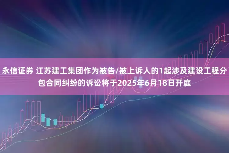 永信证券 江苏建工集团作为被告/被上诉人的1起涉及建设工程分包合同纠纷的诉讼将于2025年6月18日开庭