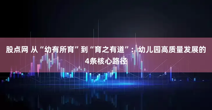 股点网 从“幼有所育”到“育之有道”：幼儿园高质量发展的4条核心路径