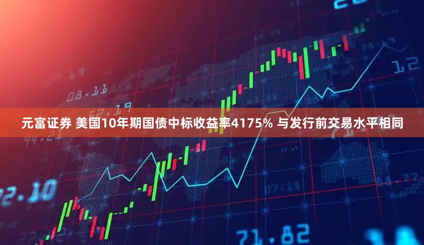 元富证券 美国10年期国债中标收益率4175% 与发行前交易水平相同