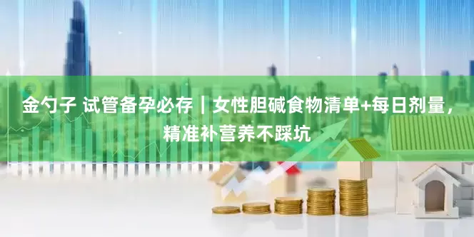 金勺子 试管备孕必存｜女性胆碱食物清单+每日剂量，精准补营养不踩坑