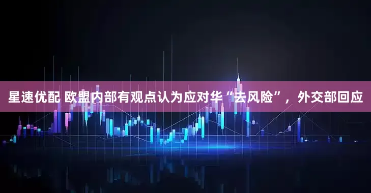 星速优配 欧盟内部有观点认为应对华“去风险”，外交部回应