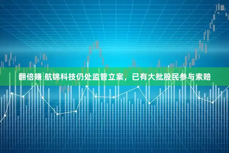 翻倍赚 航锦科技仍处监管立案，已有大批股民参与索赔