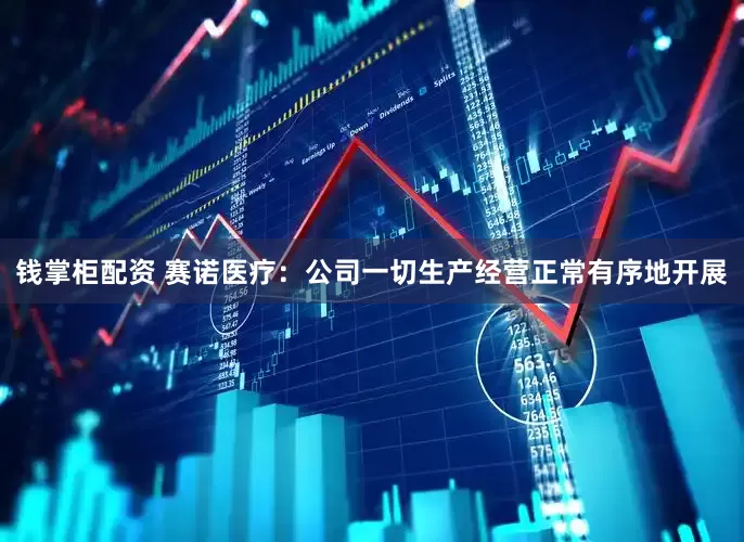 钱掌柜配资 赛诺医疗：公司一切生产经营正常有序地开展
