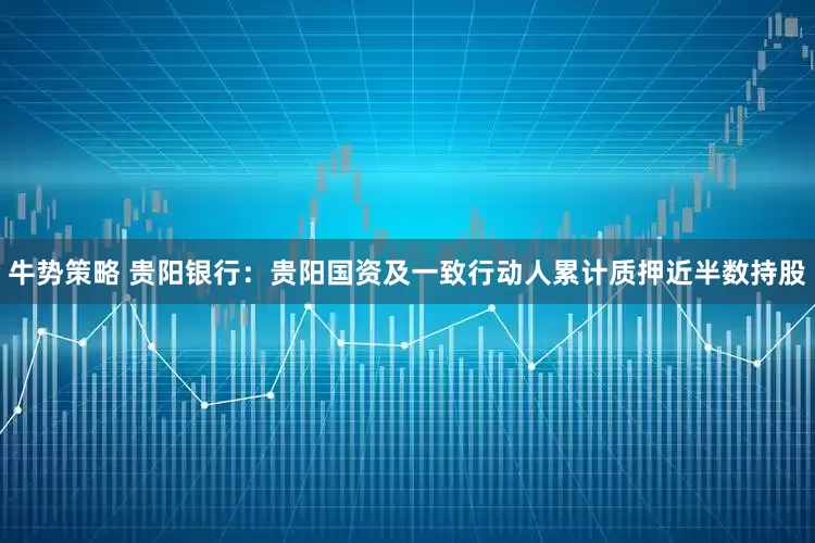 牛势策略 贵阳银行：贵阳国资及一致行动人累计质押近半数持股