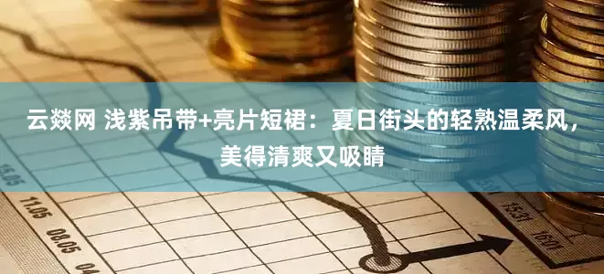 云燚网 浅紫吊带+亮片短裙：夏日街头的轻熟温柔风，美得清爽又吸睛