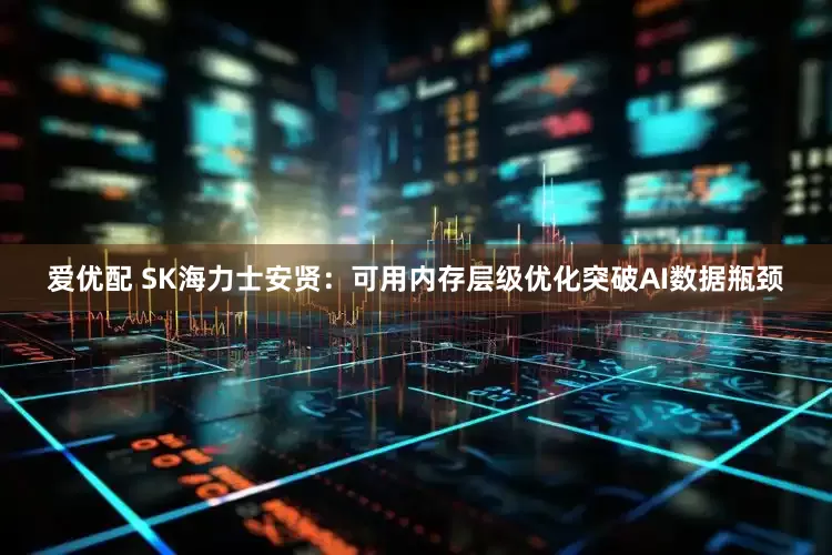 爱优配 SK海力士安贤：可用内存层级优化突破AI数据瓶颈